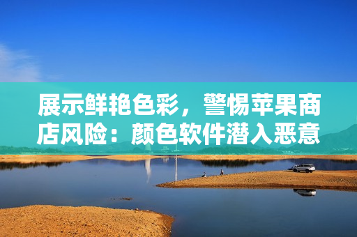 展示鮮艷色彩，警惕蘋果商店風險：顏色軟件潛入惡意代碼