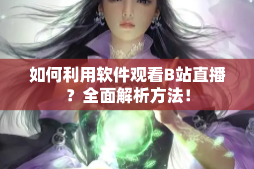 如何利用軟件觀(guān)看B站直播？全面解析方法！