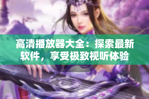 高清播放器大全：探索最新軟件，享受極致視聽(tīng)體驗(yàn)