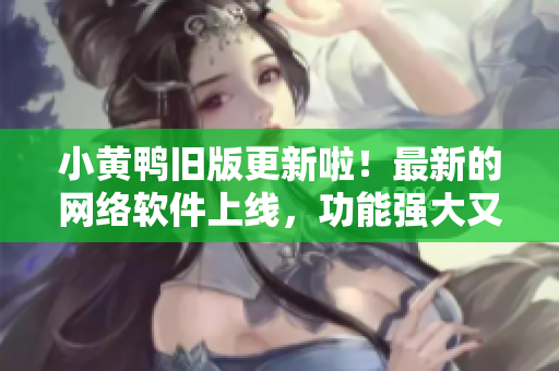 小黃鴨舊版更新啦！最新的網(wǎng)絡(luò)軟件上線，功能強(qiáng)大又好用。