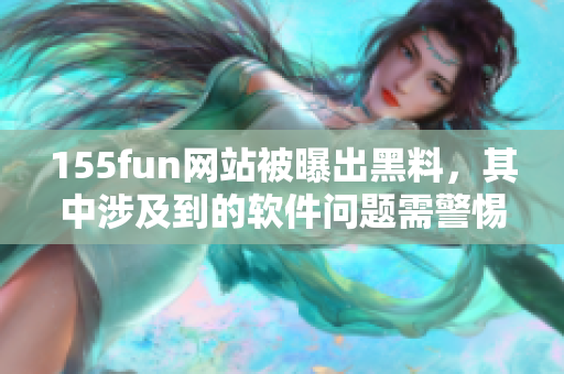 155fun網(wǎng)站被曝出黑料，其中涉及到的軟件問(wèn)題需警惕！