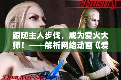 跟隨主人步伐，成為愛火大師！——解析網(wǎng)絡(luò)動(dòng)畫《愛火難酎》第43集