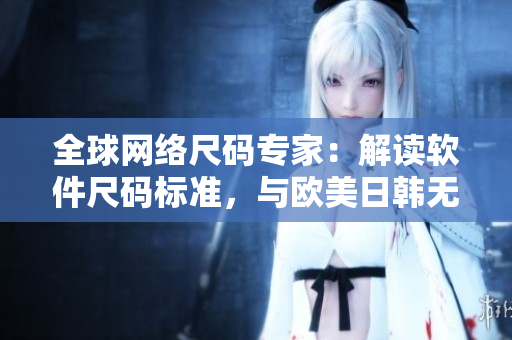 全球網(wǎng)絡(luò)尺碼專家：解讀軟件尺碼標(biāo)準(zhǔn)，與歐美日韓無(wú)縫交互！