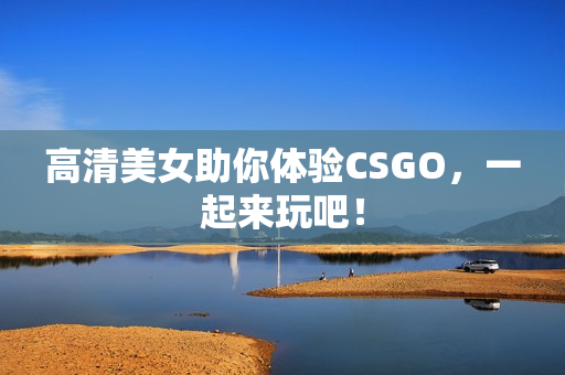 高清美女助你體驗(yàn)CSGO，一起來(lái)玩吧！