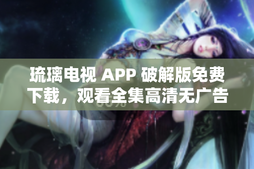 琉璃電視 APP 破解版免費下載，觀看全集高清無廣告