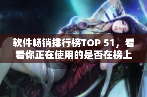 軟件暢銷排行榜TOP 51，看看你正在使用的是否在榜上？