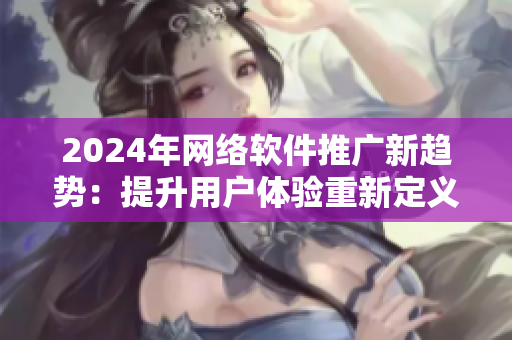 2024年網(wǎng)絡(luò)軟件推廣新趨勢：提升用戶體驗(yàn)重新定義用戶互動