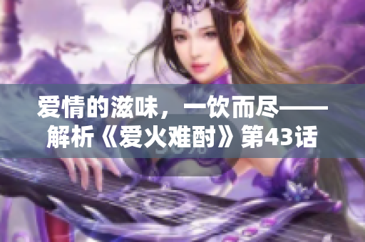 愛情的滋味，一飲而盡——解析《愛火難酎》第43話