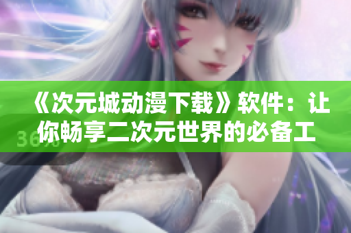 《次元城動(dòng)漫下載》軟件：讓你暢享二次元世界的必備工具