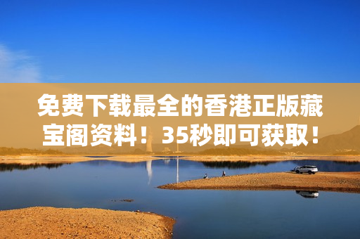 免費下載最全的香港正版藏寶閣資料！35秒即可獲??！