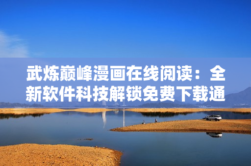 武煉巔峰漫畫在線閱讀：全新軟件科技解鎖免費下載通道