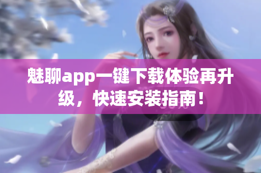 魅聊app一鍵下載體驗(yàn)再升級(jí)，快速安裝指南！
