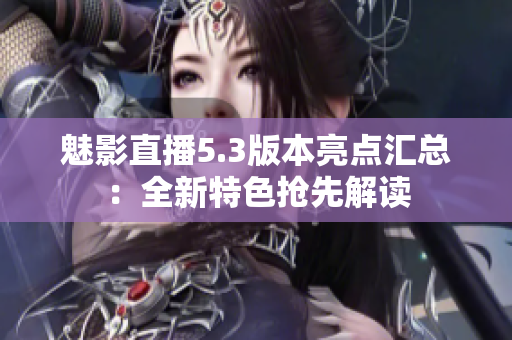 魅影直播5.3版本亮點(diǎn)匯總：全新特色搶先解讀