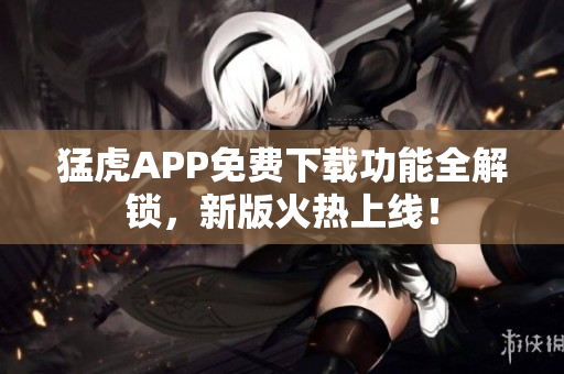 猛虎APP免費(fèi)下載功能全解鎖，新版火熱上線！