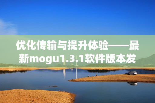 優(yōu)化傳輸與提升體驗(yàn)——最新mogu1.3.1軟件版本發(fā)布