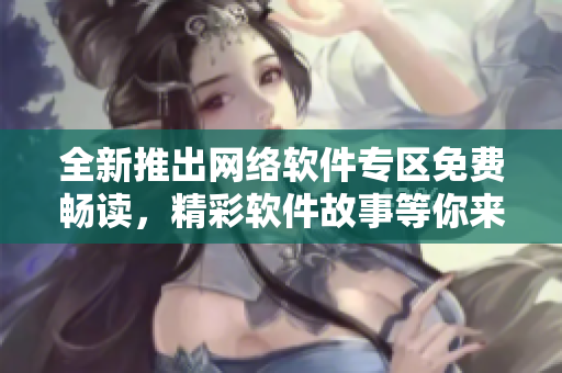 全新推出網(wǎng)絡(luò)軟件專區(qū)免費(fèi)暢讀，精彩軟件故事等你來(lái)探索