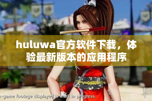huluwa官方軟件下載，體驗(yàn)最新版本的應(yīng)用程序