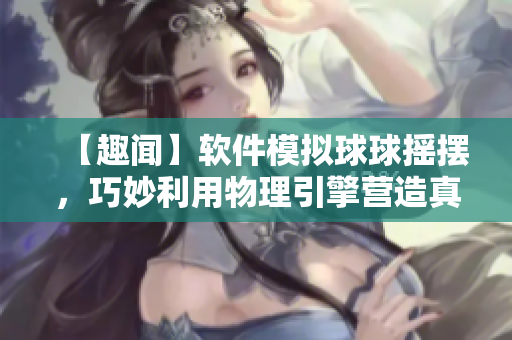 【趣聞】軟件模擬球球搖擺，巧妙利用物理引擎營(yíng)造真實(shí)體驗(yàn)