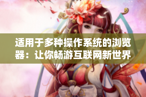 適用于多種操作系統(tǒng)的瀏覽器：讓你暢游互聯(lián)網(wǎng)新世界