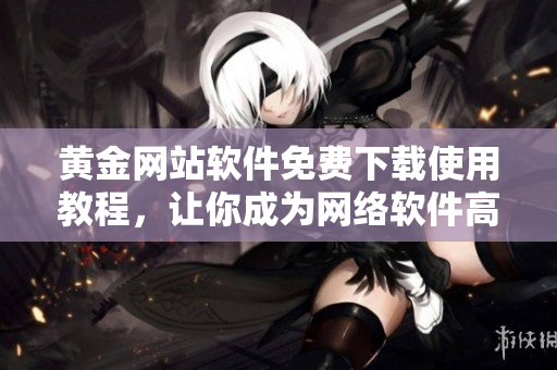 黃金網(wǎng)站軟件免費(fèi)下載使用教程，讓你成為網(wǎng)絡(luò)軟件高手