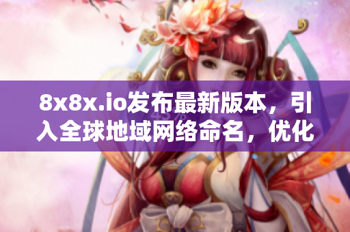 8x8x.io發(fā)布最新版本，引入全球地域網(wǎng)絡命名，優(yōu)化軟件性能