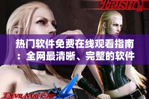 熱門軟件免費在線觀看指南：全網(wǎng)最清晰、完整的軟件分享資源