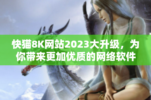 快貓8K網(wǎng)站2023大升級(jí)，為你帶來(lái)更加優(yōu)質(zhì)的網(wǎng)絡(luò)軟件內(nèi)容！