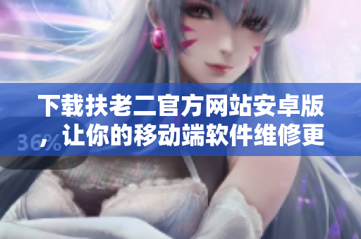 下載扶老二官方網(wǎng)站安卓版，讓你的移動端軟件維修更快捷！