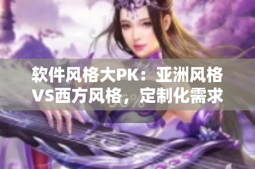 軟件風(fēng)格大PK：亞洲風(fēng)格VS西方風(fēng)格，定制化需求大不同