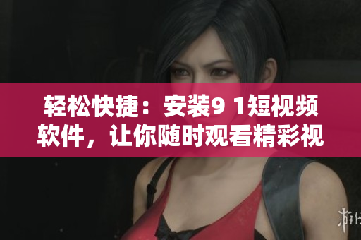 輕松快捷：安裝9 1短視頻軟件，讓你隨時觀看精彩視頻