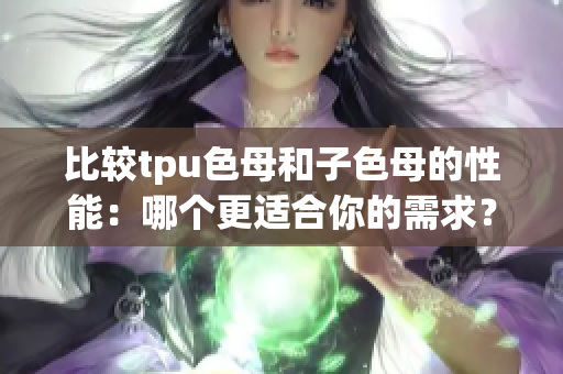 比較tpu色母和子色母的性能：哪個(gè)更適合你的需求？