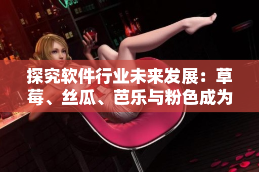 探究軟件行業(yè)未來(lái)發(fā)展：草莓、絲瓜、芭樂與粉色成為新興趨勢(shì)
