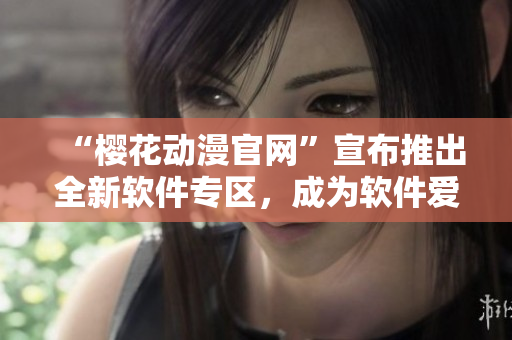 “櫻花動(dòng)漫官網(wǎng)”宣布推出全新軟件專區(qū)，成為軟件愛(ài)好者的最愛(ài)