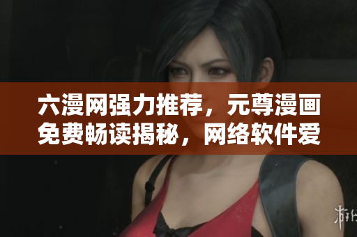 六漫網(wǎng)強(qiáng)力推薦，元尊漫畫免費(fèi)暢讀揭秘，網(wǎng)絡(luò)軟件愛好者必看！