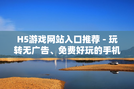 H5游戲網(wǎng)站入口推薦 - 玩轉(zhuǎn)無廣告、免費好玩的手機游戲！