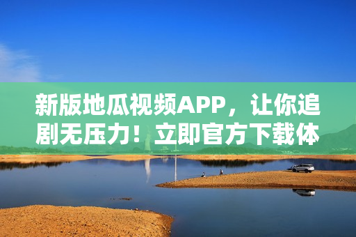 新版地瓜視頻APP，讓你追劇無壓力！立即官方下載體驗吧！