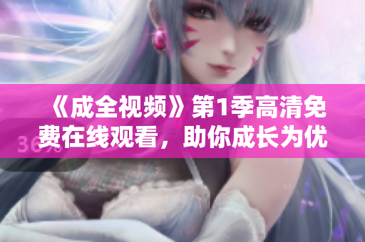 《成全視頻》第1季高清免費(fèi)在線觀看，助你成長(zhǎng)為優(yōu)秀軟件編輯！