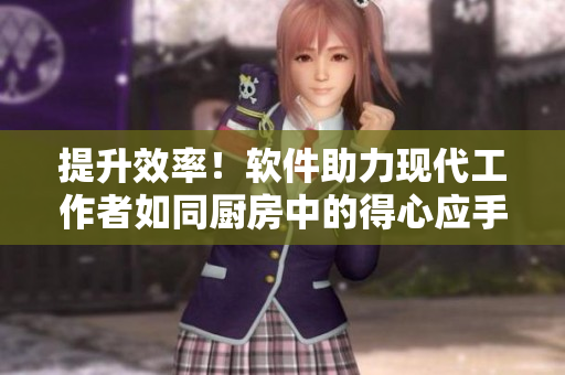 提升效率！軟件助力現(xiàn)代工作者如同廚房中的得心應(yīng)手的主婦