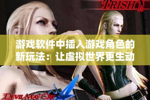 游戲軟件中插入游戲角色的新玩法：讓虛擬世界更生動和多樣