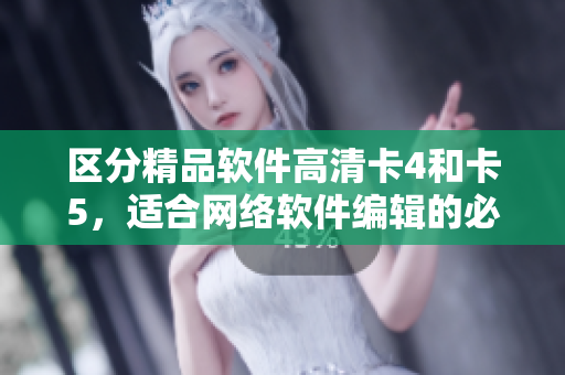 區(qū)分精品軟件高清卡4和卡5，適合網(wǎng)絡(luò)軟件編輯的必讀指南！