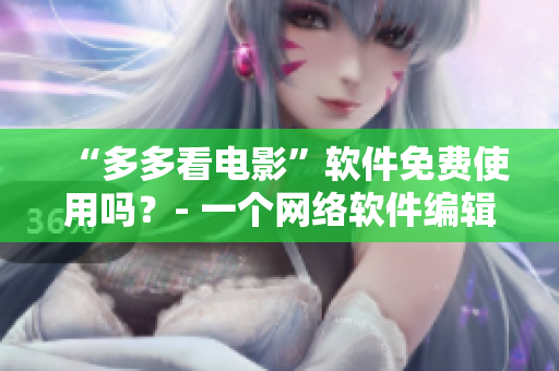 “多多看電影”軟件免費(fèi)使用嗎？- 一個(gè)網(wǎng)絡(luò)軟件編輯的調(diào)查研究