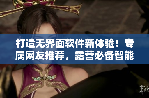 打造無界面軟件新體驗(yàn)！專屬網(wǎng)友推薦，露營必備智能魅扣應(yīng)用