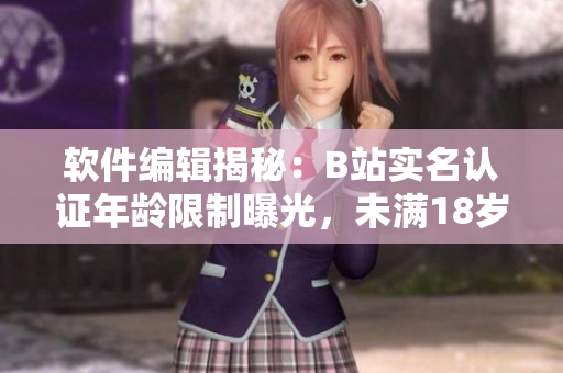 軟件編輯揭秘：B站實名認證年齡限制曝光，未滿18歲用戶該如何操作？