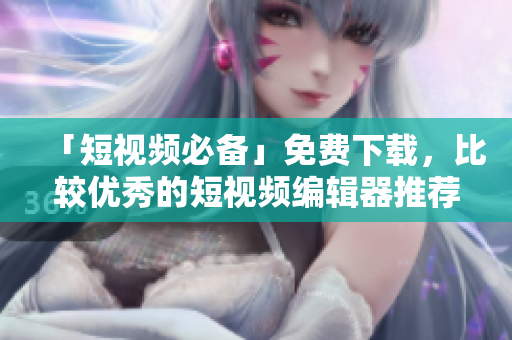 「短視頻必備」免費下載，比較優(yōu)秀的短視頻編輯器推薦