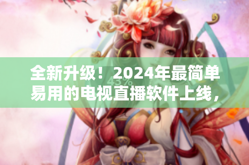 全新升級！2024年最簡單易用的電視直播軟件上線，下載即可盡享無限高清直播！