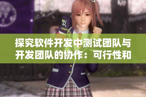 探究軟件開發(fā)中測(cè)試團(tuán)隊(duì)與開發(fā)團(tuán)隊(duì)的協(xié)作：可行性和必要性