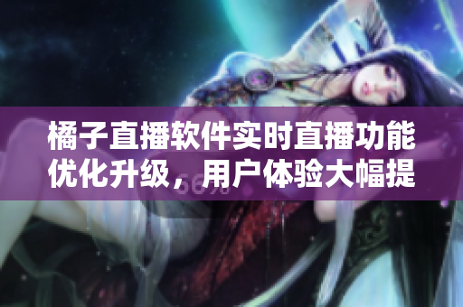 橘子直播軟件實時直播功能優(yōu)化升級，用戶體驗大幅提升