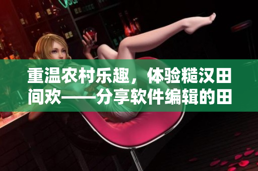 重溫農(nóng)村樂(lè)趣，體驗(yàn)糙漢田間歡——分享軟件編輯的田園生活感悟