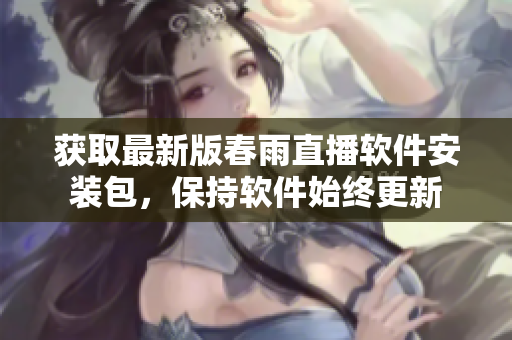 獲取最新版春雨直播軟件安裝包，保持軟件始終更新