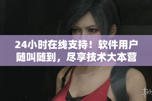24小時在線支持！軟件用戶隨叫隨到，盡享技術大本營